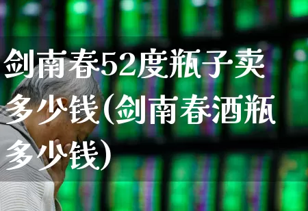 剑南春52度瓶子卖多少钱(剑南春酒瓶多少钱)_https://www.syklpowerbike.com_创业板_第1张