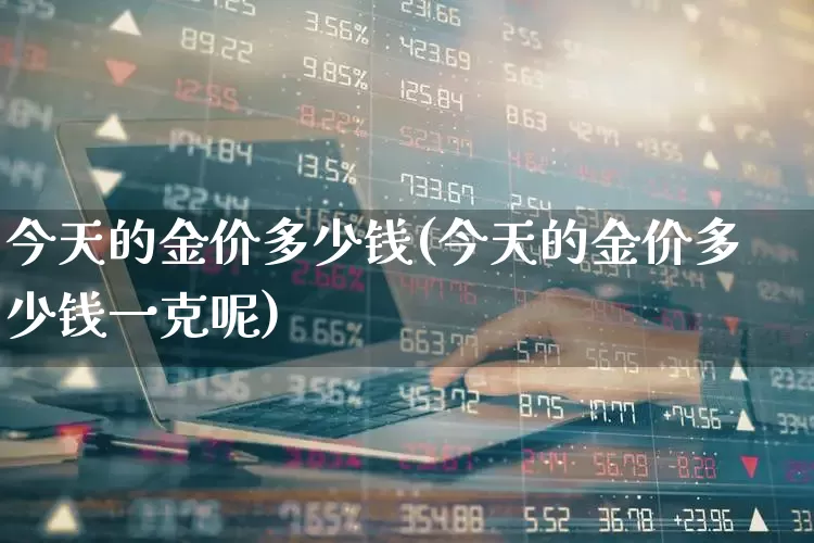 今天的金价多少钱(今天的金价多少钱一克呢)_https://www.syklpowerbike.com_科创板_第1张