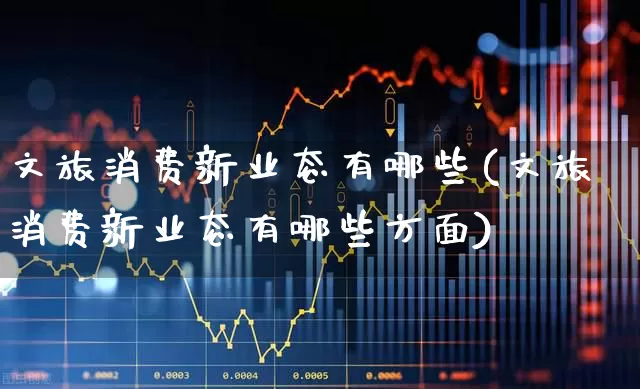 文旅消费新业态有哪些(文旅消费新业态有哪些方面)_https://www.syklpowerbike.com_科创板_第1张