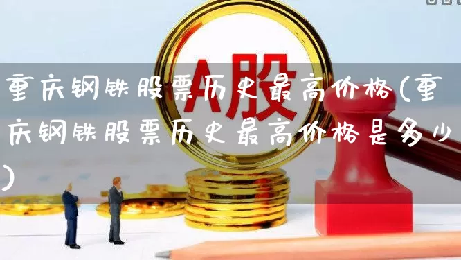 重庆钢铁股票历史最高价格(重庆钢铁股票历史最高价格是多少)_https://www.syklpowerbike.com_创业板_第1张