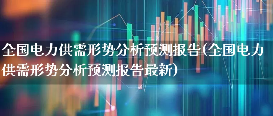 全国电力供需形势分析预测报告(全国电力供需形势分析预测报告最新)_https://www.syklpowerbike.com_北交所_第1张