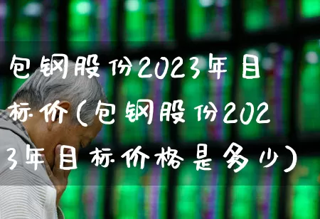 包钢股份2023年目标价(包钢股份2023年目标价格是多少)_https://www.syklpowerbike.com_深交所_第1张