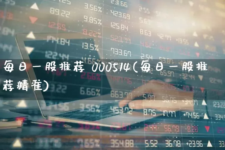 每日一股推荐 000514(每日一股推荐精准)_https://www.syklpowerbike.com_北交所_第1张