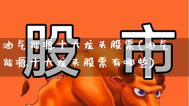 油气能源十大龙头股票(油气能源十大龙头股票有哪些)_https://www.syklpowerbike.com_深交所_第1张