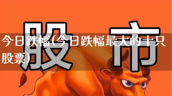 今日跌幅(今日跌幅最大的十只股票)_https://www.syklpowerbike.com_北交所_第1张