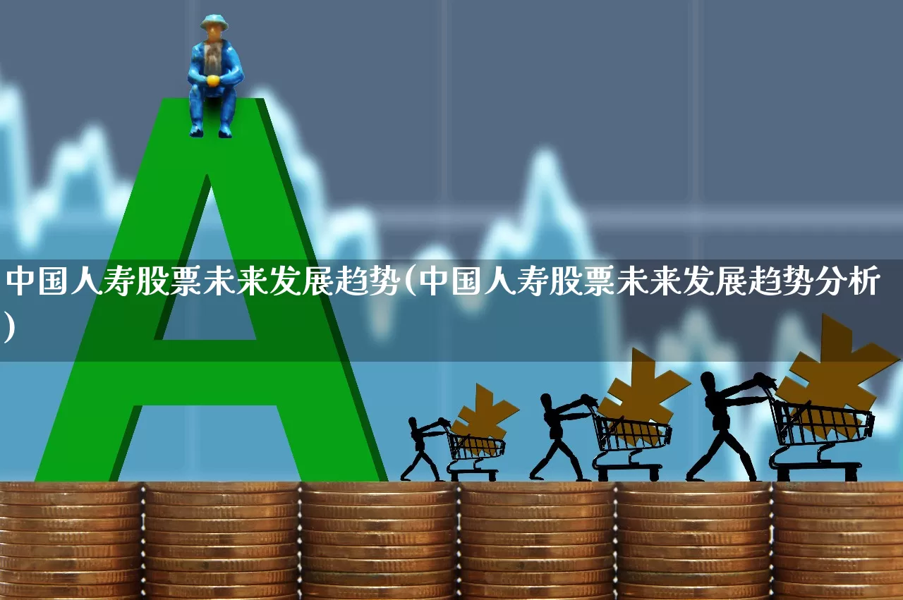 中国人寿股票未来发展趋势(中国人寿股票未来发展趋势分析)_https://www.syklpowerbike.com_北交所_第1张
