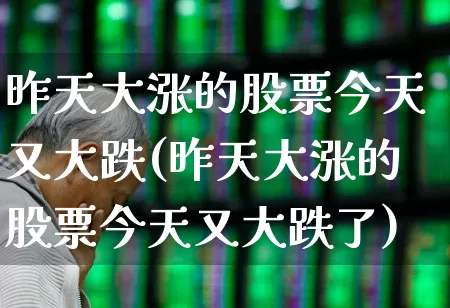 昨天大涨的股票今天又大跌(昨天大涨的股票今天又大跌了)_https://www.syklpowerbike.com_上交所_第1张