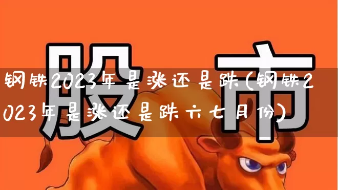 钢铁2023年是涨还是跌(钢铁2023年是涨还是跌六七月份)_https://www.syklpowerbike.com_北交所_第1张