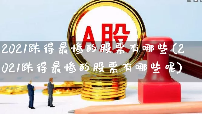 2021跌得最惨的股票有哪些(2021跌得最惨的股票有哪些呢)_https://www.syklpowerbike.com_创业板_第1张