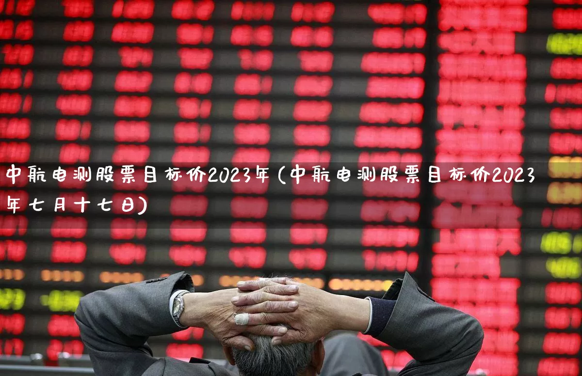 中航电测股票目标价2023年(中航电测股票目标价2023年七月十七日)_https://www.syklpowerbike.com_上交所_第1张