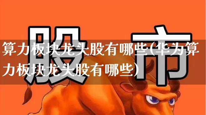 算力板块龙头股有哪些(华为算力板块龙头股有哪些)_https://www.syklpowerbike.com_上交所_第1张