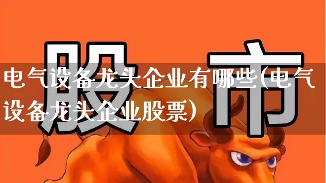 电气设备龙头企业有哪些(电气设备龙头企业股票)_https://www.syklpowerbike.com_上交所_第1张