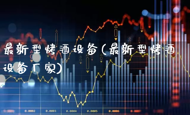 最新型烤酒设备(最新型烤酒设备厂家)_https://www.syklpowerbike.com_深交所_第1张