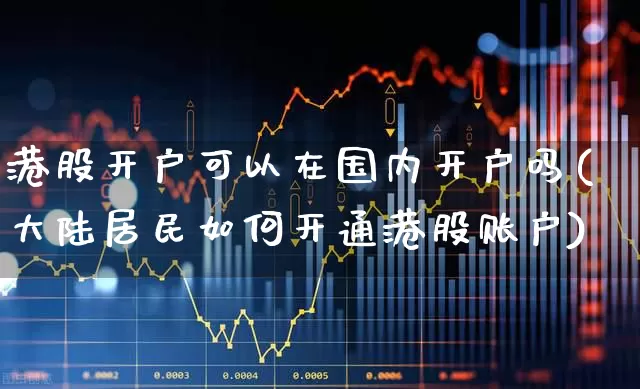 港股开户可以在国内开户吗(大陆居民如何开通港股账户)_https://www.syklpowerbike.com_北交所_第1张