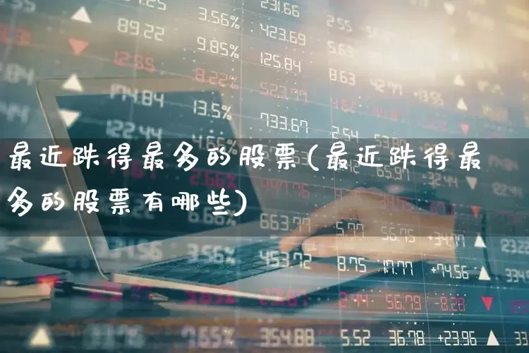 最近跌得最多的股票(最近跌得最多的股票有哪些)_https://www.syklpowerbike.com_科创板_第1张