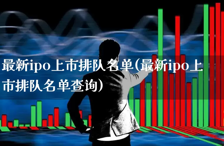 最新ipo上市排队名单(最新ipo上市排队名单查询)_https://www.syklpowerbike.com_创业板_第1张