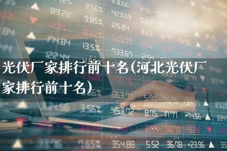 光伏厂家排行前十名(河北光伏厂家排行前十名)_https://www.syklpowerbike.com_北交所_第1张