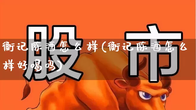 衡记陈酒怎么样(衡记陈酒怎么样好喝吗)_https://www.syklpowerbike.com_科创板_第1张