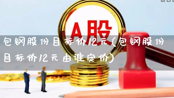 包钢股份目标价12元(包钢股份目标价12元由谁定价)_https://www.syklpowerbike.com_创业板_第1张