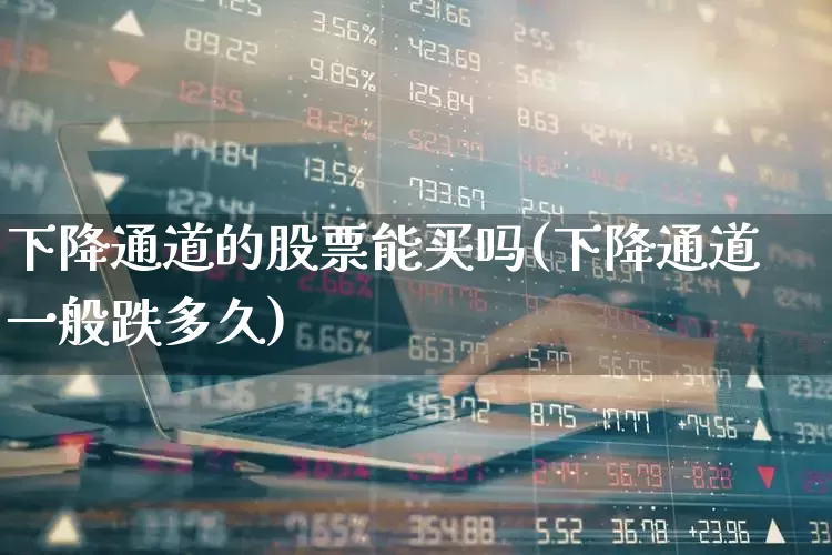 下降通道的股票能买吗(下降通道一般跌多久)_https://www.syklpowerbike.com_北交所_第1张