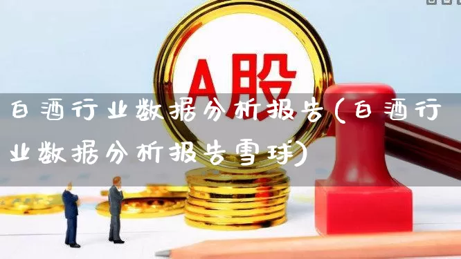 白酒行业数据分析报告(白酒行业数据分析报告雪球)_https://www.syklpowerbike.com_创业板_第1张
