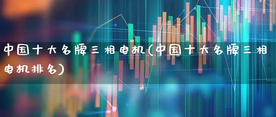 中国十大名牌三相电机(中国十大名牌三相电机排名)_https://www.syklpowerbike.com_上交所_第1张