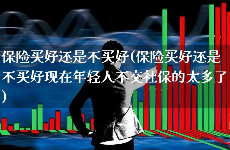保险买好还是不买好(保险买好还是不买好现在年轻人不交社保的太多了)_https://www.syklpowerbike.com_深交所_第1张