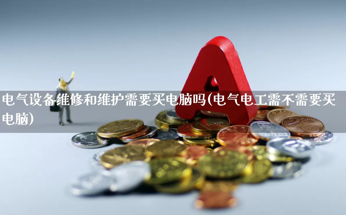 电气设备维修和维护需要买电脑吗(电气电工需不需要买电脑)_https://www.syklpowerbike.com_上交所_第1张
