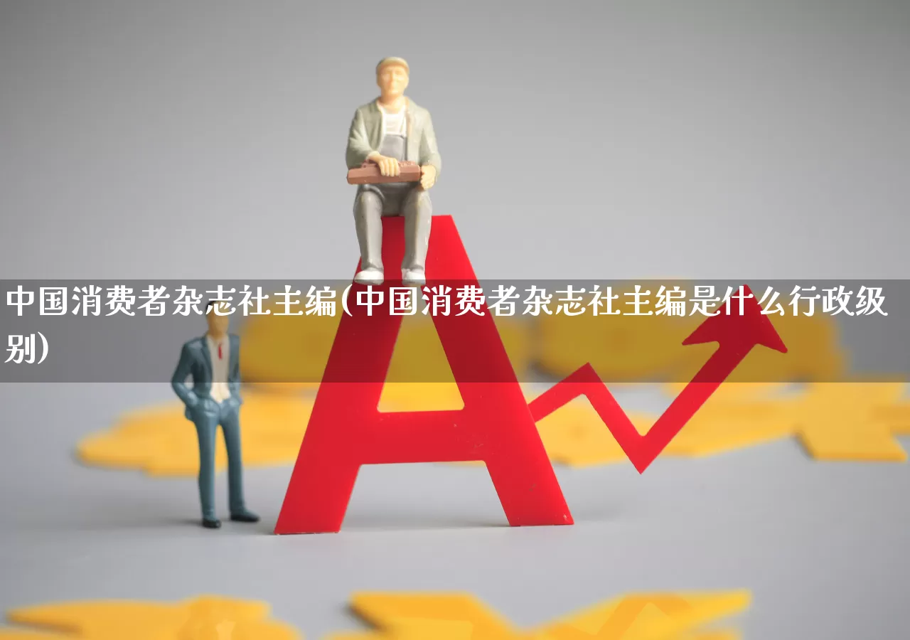 中国消费者杂志社主编(中国消费者杂志社主编是什么行政级别)_https://www.syklpowerbike.com_北交所_第1张