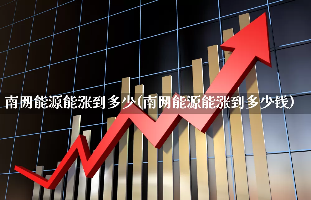 南网能源能涨到多少(南网能源能涨到多少钱)_https://www.syklpowerbike.com_深交所_第1张