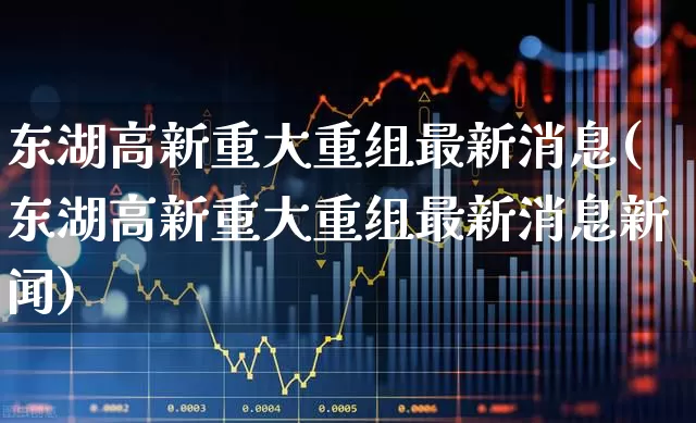 东湖高新重大重组最新消息(东湖高新重大重组最新消息新闻)_https://www.syklpowerbike.com_北交所_第1张
