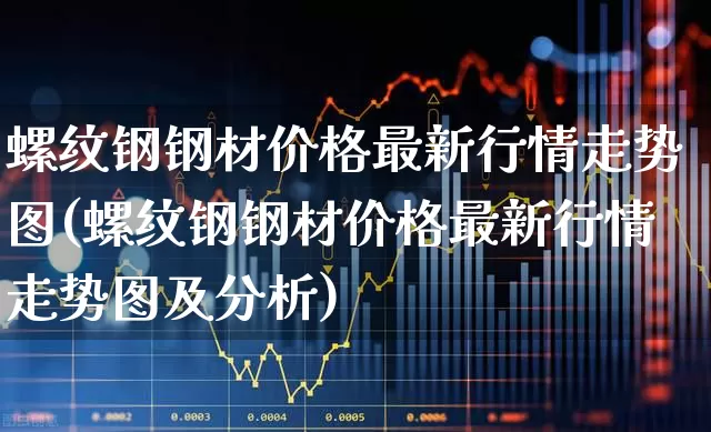 螺纹钢钢材价格最新行情走势图(螺纹钢钢材价格最新行情走势图及分析)_https://www.syklpowerbike.com_北交所_第1张