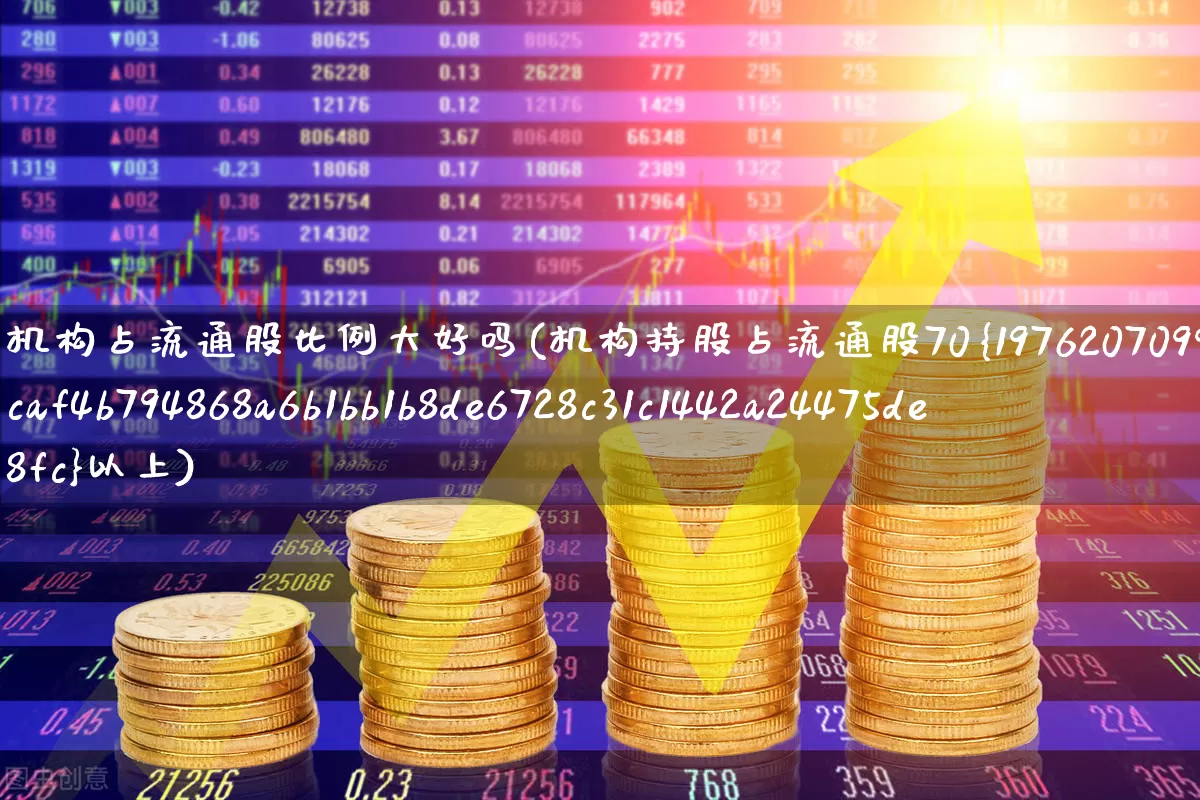 机构占流通股比例大好吗(机构持股占流通股70%以上)_https://www.syklpowerbike.com_深交所_第1张