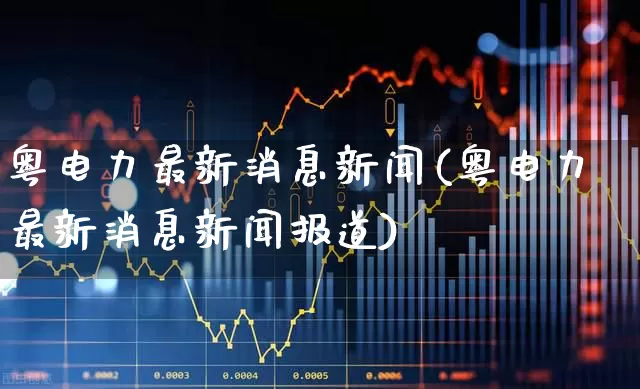 粤电力最新消息新闻(粤电力最新消息新闻报道)_https://www.syklpowerbike.com_上交所_第1张