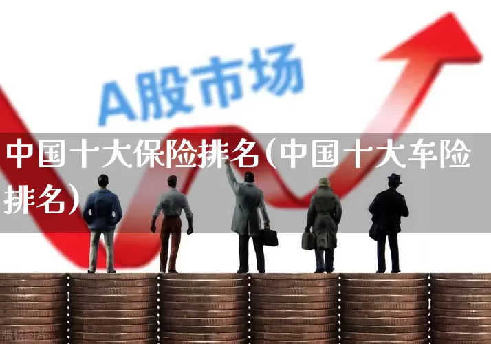 中国十大保险排名(中国十大车险排名)_https://www.syklpowerbike.com_上交所_第1张