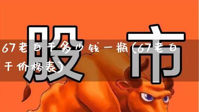 67老白干多少钱一瓶(67老白干价格表)_https://www.syklpowerbike.com_深交所_第1张