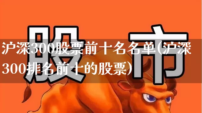 沪深300股票前十名名单(沪深300排名前十的股票)_https://www.syklpowerbike.com_深交所_第1张