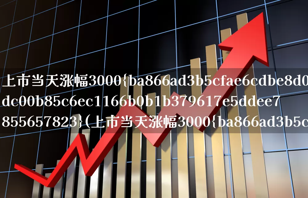 上市当天涨幅3000%(上市当天涨幅3000%是哪只股票)_https://www.syklpowerbike.com_科创板_第1张