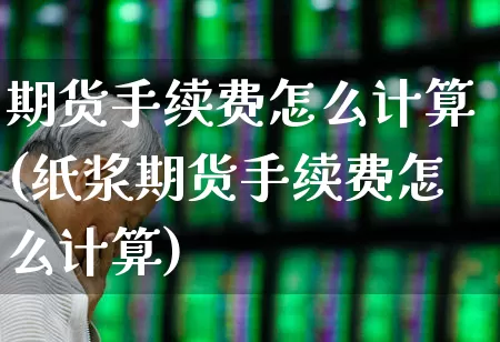 期货手续费怎么计算(纸浆期货手续费怎么计算)_https://www.syklpowerbike.com_上交所_第1张