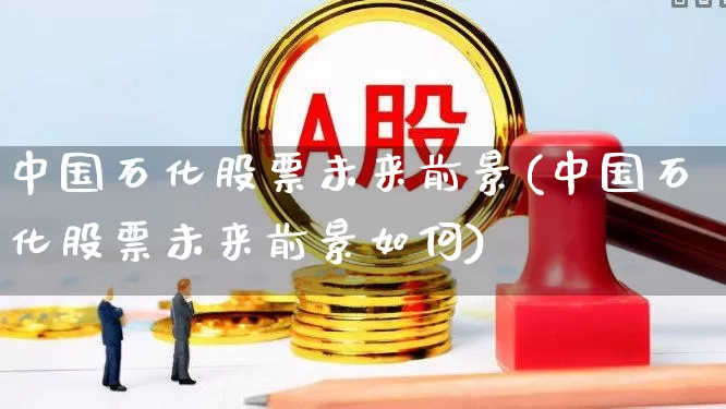 中国石化股票未来前景(中国石化股票未来前景如何)_https://www.syklpowerbike.com_创业板_第1张