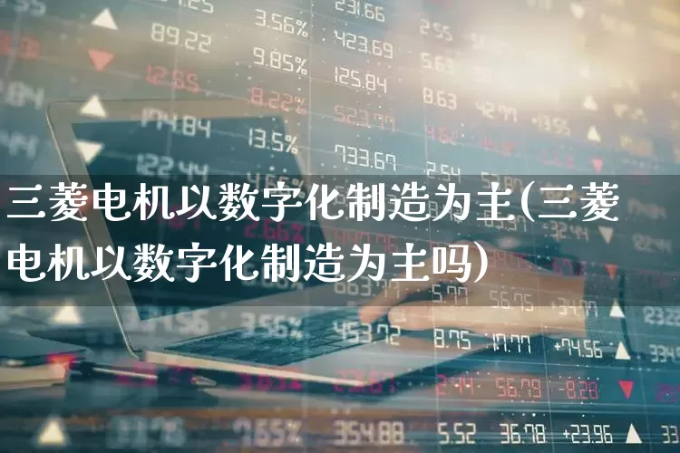 三菱电机以数字化制造为主(三菱电机以数字化制造为主吗)_https://www.syklpowerbike.com_北交所_第1张