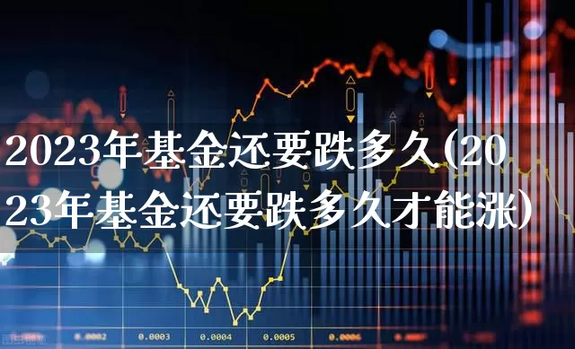 2023年基金还要跌多久(2023年基金还要跌多久才能涨)_https://www.syklpowerbike.com_深交所_第1张
