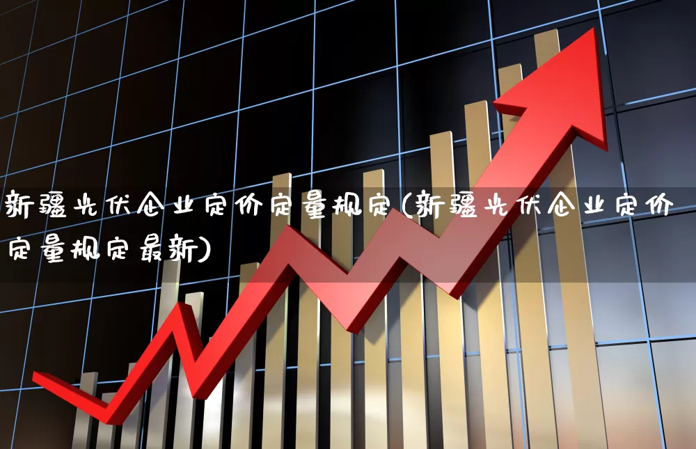 新疆光伏企业定价定量规定(新疆光伏企业定价定量规定最新)_https://www.syklpowerbike.com_北交所_第1张