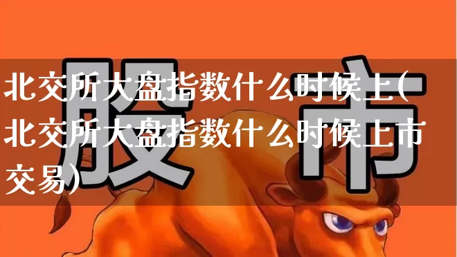 北交所大盘指数什么时候上(北交所大盘指数什么时候上市交易)_https://www.syklpowerbike.com_北交所_第1张