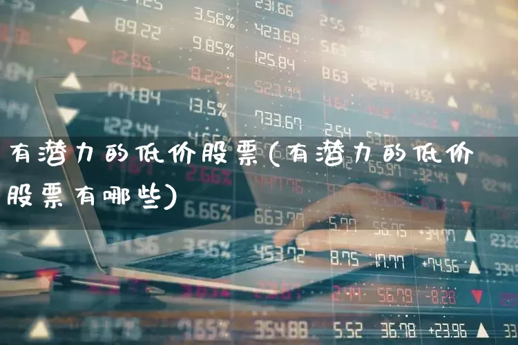 有潜力的低价股票(有潜力的低价股票有哪些)_https://www.syklpowerbike.com_深交所_第1张