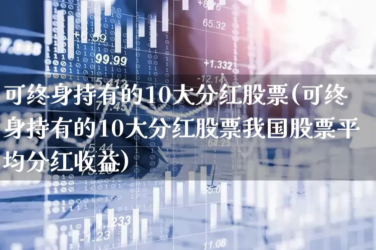 可终身持有的10大分红股票(可终身持有的10大分红股票我国股票平均分红收益)_https://www.syklpowerbike.com_创业板_第1张
