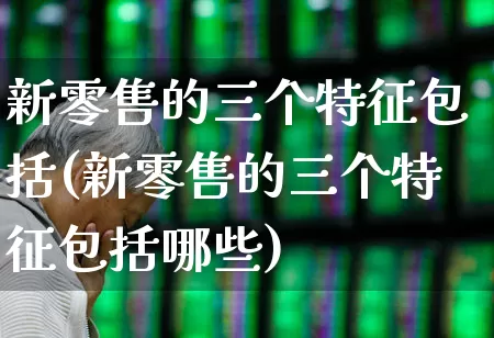 新零售的三个特征包括(新零售的三个特征包括哪些)_https://www.syklpowerbike.com_北交所_第1张