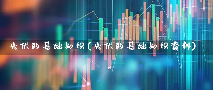光伏的基础知识(光伏的基础知识资料)_https://www.syklpowerbike.com_北交所_第1张