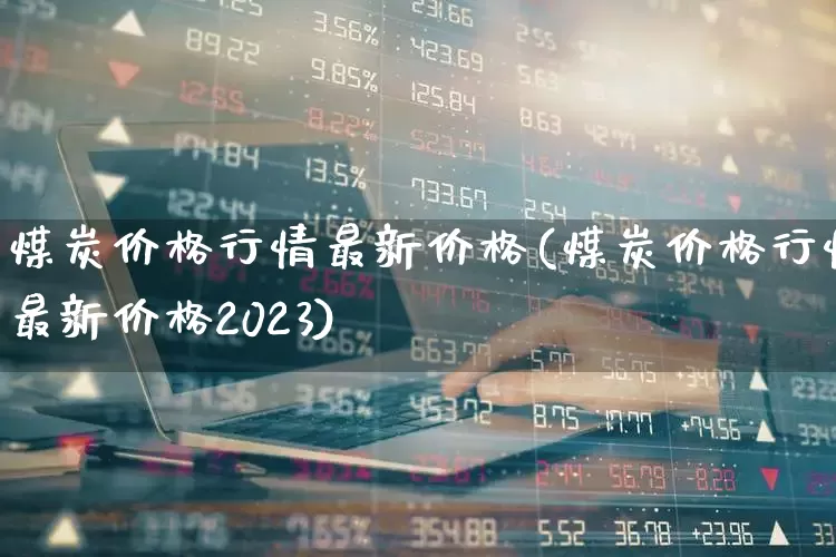 煤炭价格行情最新价格(煤炭价格行情最新价格2023)_https://www.syklpowerbike.com_深交所_第1张