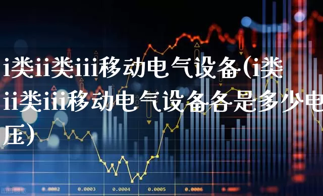 i类ii类iii移动电气设备(i类ii类iii移动电气设备各是多少电压)_https://www.syklpowerbike.com_深交所_第1张